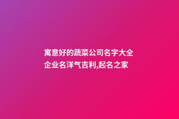 寓意好的蔬菜公司名字大全 企业名洋气吉利,起名之家-第1张-公司起名-玄机派